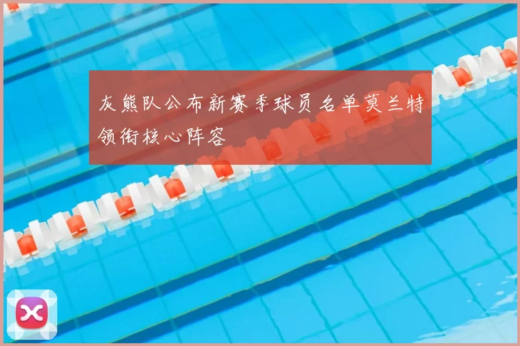 灰熊队公布新赛季球员名单莫兰特领衔核心阵容