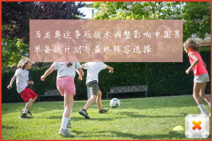 马龙奥运争冠战术调整影响中国男单备战计划与最终阵容选择