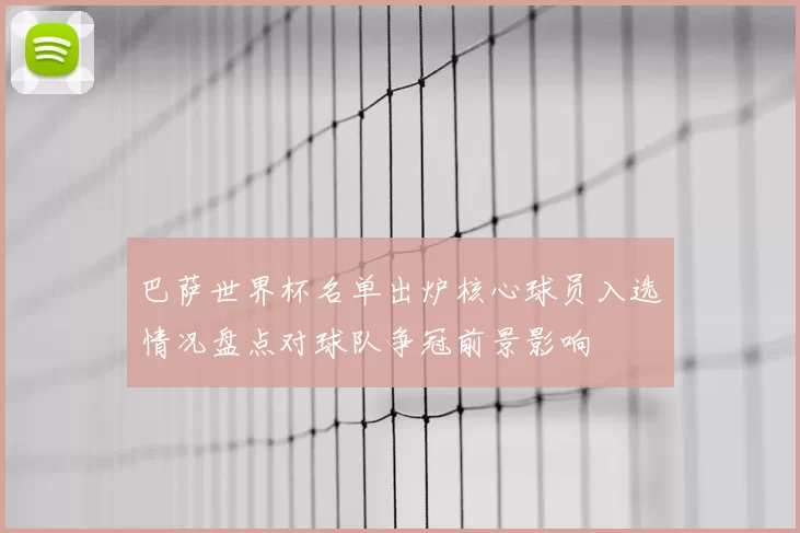 巴萨世界杯名单出炉核心球员入选情况盘点对球队争冠前景影响