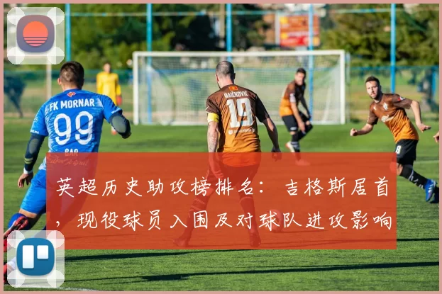 英超历史助攻榜排名：吉格斯居首，现役球员入围及对球队进攻影响
