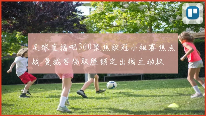 足球直播吧360聚焦欧冠小组赛焦点战 曼城客场取胜锁定出线主动权