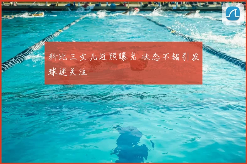 科比三女儿近照曝光 状态不错引发球迷关注