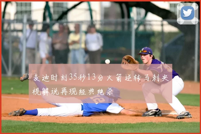 麦迪时刻35秒13分火箭逆转马刺央视解说再现经典绝杀