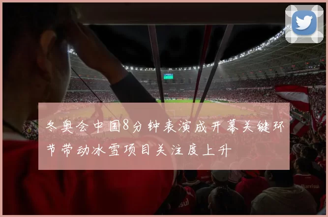 冬奥会中国8分钟表演成开幕关键环节带动冰雪项目关注度上升