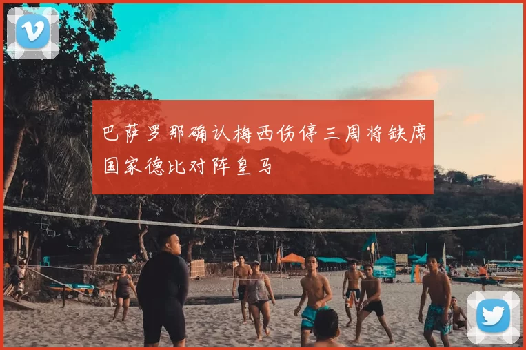 巴萨罗那确认梅西伤停三周将缺席国家德比对阵皇马