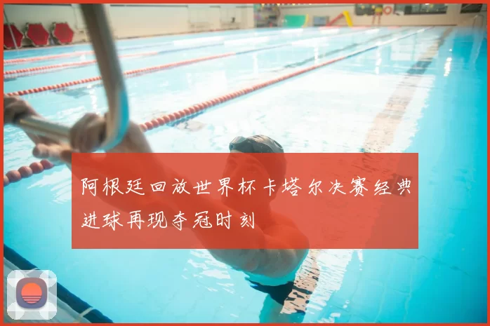 阿根廷回放世界杯卡塔尔决赛经典进球再现夺冠时刻
