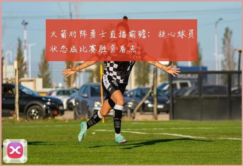 火箭对阵勇士直播前瞻：核心球员状态成比赛胜负看点
