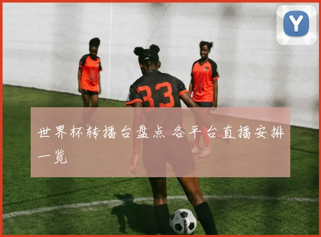 世界杯转播台盘点 各平台直播安排一览