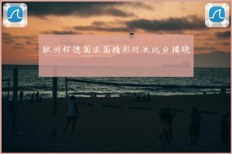 欧洲杯德国法国精彩对决比分揭晓