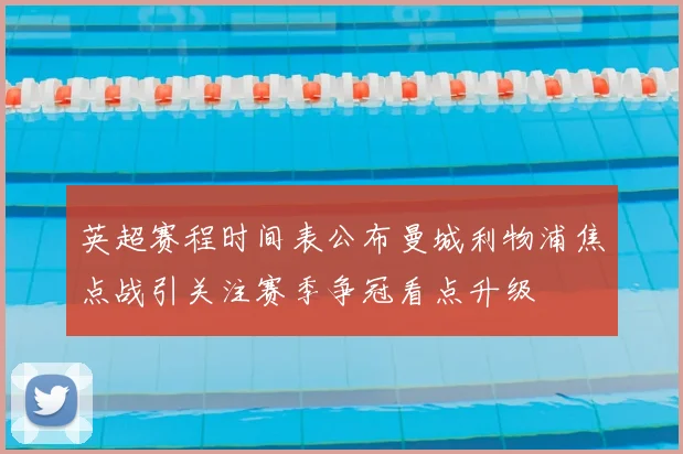 英超赛程时间表公布曼城利物浦焦点战引关注赛季争冠看点升级