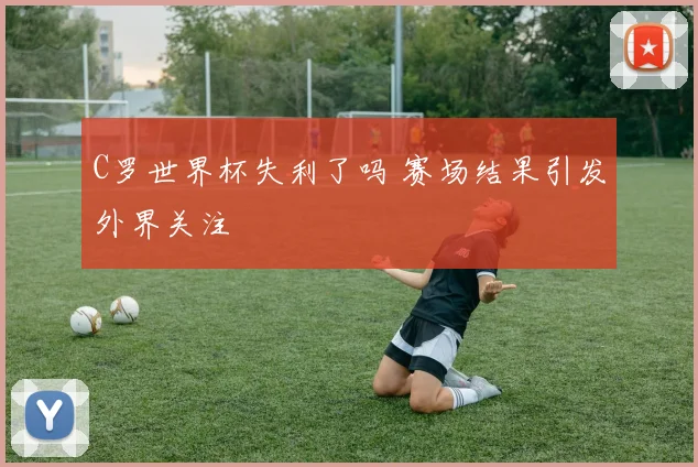 C罗世界杯失利了吗 赛场结果引发外界关注