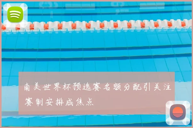南美世界杯预选赛名额分配引关注 赛制安排成焦点