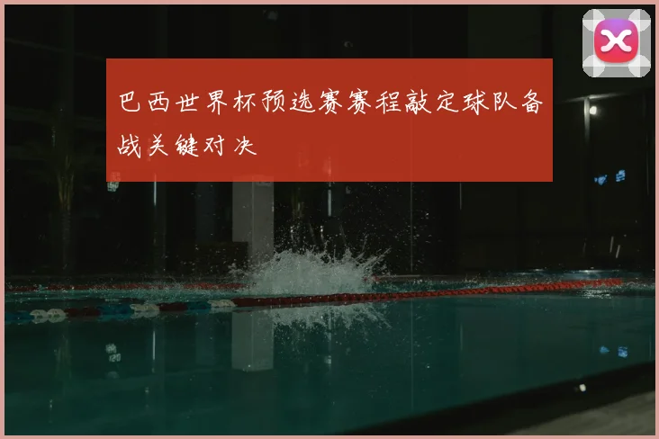 巴西世界杯预选赛赛程敲定球队备战关键对决