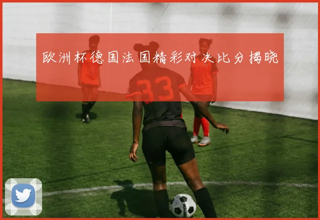 欧洲杯德国法国精彩对决比分揭晓