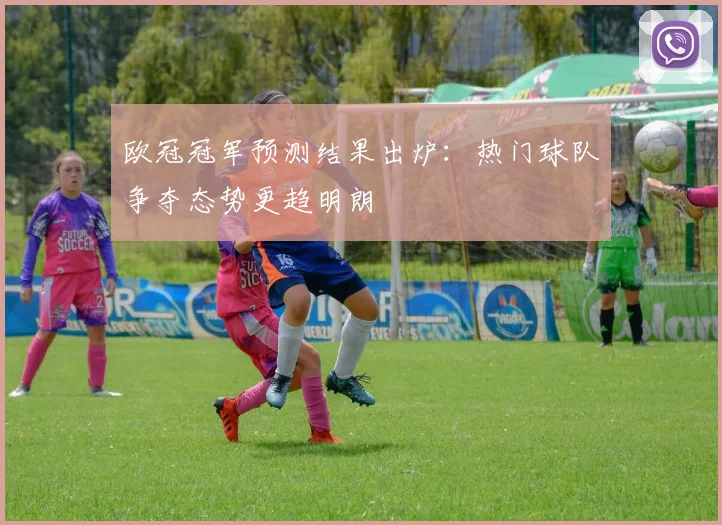 欧冠冠军预测结果出炉：热门球队争夺态势更趋明朗