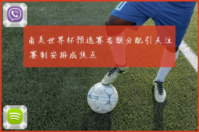 南美世界杯预选赛名额分配引关注 赛制安排成焦点