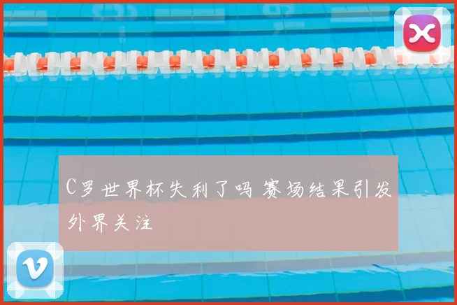 C罗世界杯失利了吗 赛场结果引发外界关注