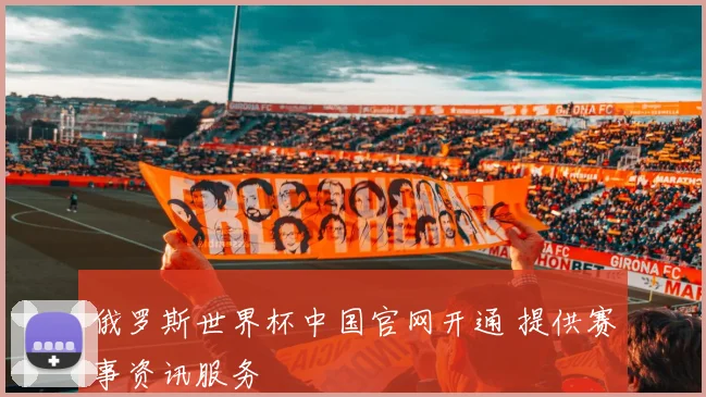 俄罗斯世界杯中国官网开通 提供赛事资讯服务